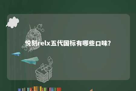 悦刻relx五代国标有哪些口味？ 